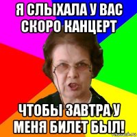 Я слыхала у вас скоро канцерт Чтобы завтра у меня билет был!