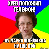 Хуев положил телефон! -Ну Марья Шлюховна ну ещё бой