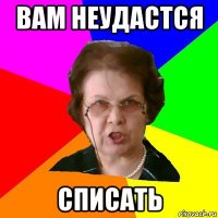 вам неудастся списать