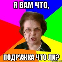 Я вам что, подружка что ли?