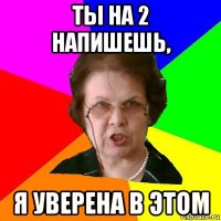 ты на 2 напишешь, я уверена в этом