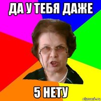 Да у тебя даже 5 нету