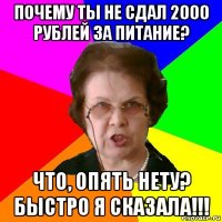 Почему ты не сдал 2000 рублей за питание? Что, опять нету? Быстро я сказала!!!