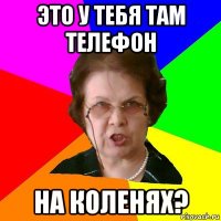 Это у тебя там телефон на коленях?