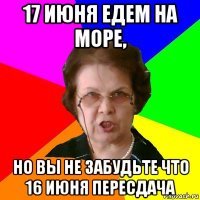 17 июня едем на море, Но вы не забудьте что 16 июня пересдача