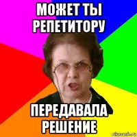 Может ты репетитору Передавала решение