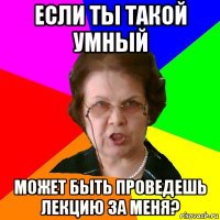 если ты такой умный может быть проведешь лекцию за меня?