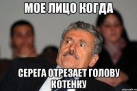 мое лицо когда серега отрезает голову котенку