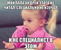 Мой папа Андрей этого не читал, специально не изучал И не специалист в этом