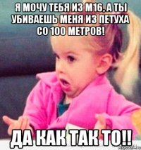 Я мочу тебя из М16, а ты убиваешь меня из Петуха со 100 метров! ДА КАК ТАК ТО!!