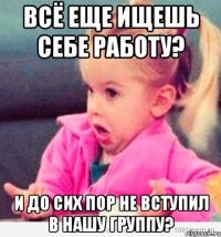 Всё еще ищешь себе работу? И до сих пор не вступил в нашу группу?