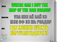 Where can I buy the map of the car roads? уэа кэн ай бай зэ мэп оф зэ ка: роадз? Где можно купить карту автодорог?