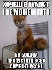 хочеш в туалєт і не можеш піти бо боїшса пропустити всьо саме інтірєсне