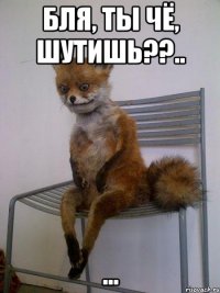 Бля, ты чё, шутишь??.. ...