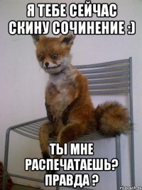 Я тебе сейчас скину сочинение :) Ты мне распечатаешь? Правда ?