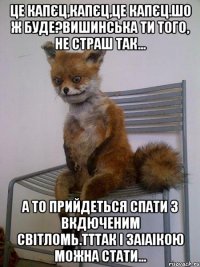 Це капєц,капєц,це капєц.Шо ж буде?Вишинська ти того, не страш так... А то прийдеться спати з вкдюченим світломь.Тттак і заіаікою можна стати...