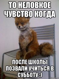 то неловкое чувство когда после школы позвали учиться в субботу :)