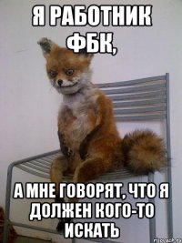 Я работник ФБК, а мне говорят, что я должен кого-то искать