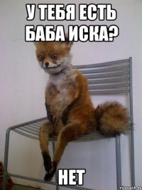 У тебя есть баба Иска? Нет