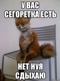 у вас сегоретка есть нет нуя сдыхаю