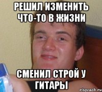 Решил изменить что-то в жизни Сменил строй у гитары