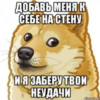 добавь меня к себе на стену и я заберу твои неудачи