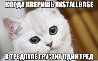 Когда кверишь InstallBase В тредпуле грустит один тред