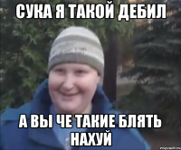 сука я такой дебил а вы че такие блять нахуй