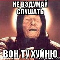 не вздумай слушать вон ту хуйню