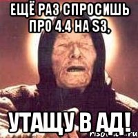 ещё раз спросишь про 4.4 на S3, УТАЩУ В АД!