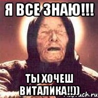 я все знаю!!! ты хочеш Виталика!!))