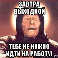 Завтра выходной Тебе не нужно идти на работу!