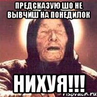 Предсказую шо не вывчиш на понедилок НИХУЯ!!!