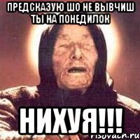 Предсказую шо не вывчиш ты на понедилок НИХУЯ!!!