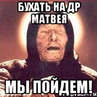 Бухать на др Матвея Мы пойдем!