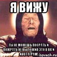 Я вижу Ты не можешь посрать и пожрать не выложив это в ВК и Инстаграм!