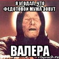 Я угодал, что Федотовой мужа зовут Валера