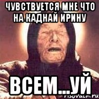 Чувствуется мне что на Каднай Ирину ВСЕМ...УЙ