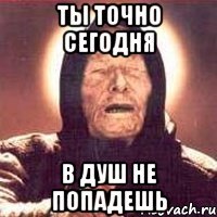 Ты точно сегодня В душ не попадешь