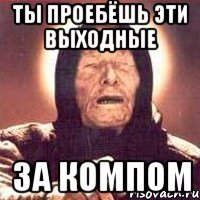 ты проебëшь эти выходные за компом