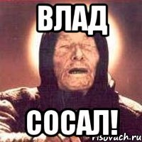 Влад сосал!