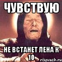 чувствую не встанет лена к 10
