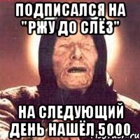 подписался на "Ржу до слёз" На следующий день нашёл 5000