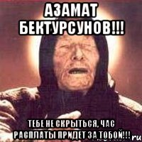 Азамат Бектурсунов!!! ТЕБЕ НЕ СКРЫТЬСЯ, ЧАС РАСПЛАТЫ ПРИДЕТ ЗА ТОБОЙ!!!