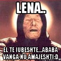 Lena.. El te iubeshte...ababa vanga nu amajeshti:D