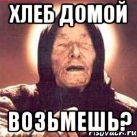 Хлеб домой Возьмешь?