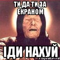 ТИ ДА ТИ ЗА ЕКРАНОМ ІДИ НАХУЙ