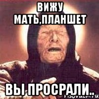 вижу мать,планшет вы просрали..