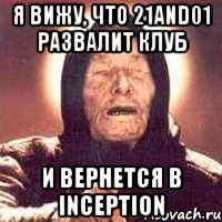 Я вижу, что 21and01 развалит клуб и вернется в Inception