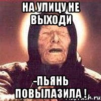 на улицу не выходи -пьянь повылазила !